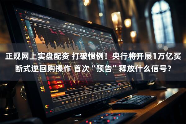 正规网上实盘配资 打破惯例！央行将开展1万亿买断式逆回购操作 首次“预告”释放什么信号？