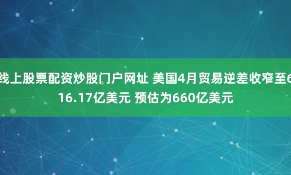线上股票配资炒股门户网址 美国4月贸易逆差收窄至616.17亿美元 预估为660亿美元