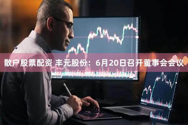散户股票配资 丰元股份：6月20日召开董事会会议