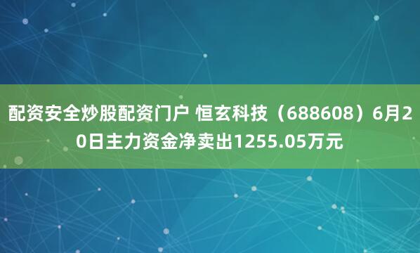 配资安全炒股配资门户 恒玄科技（688608）6月20日主力资金净卖出1255.05万元