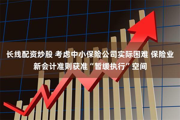 长线配资炒股 考虑中小保险公司实际困难 保险业新会计准则获准“暂缓执行”空间