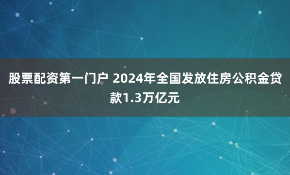 股票配资第一门户 2024年全国发放住房公积金贷款1.3万亿元