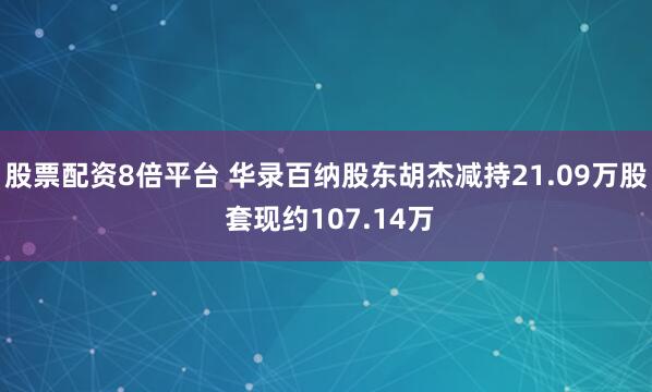 股票配资8倍平台 华录百纳股东胡杰减持21.09万股 套现约107.14万