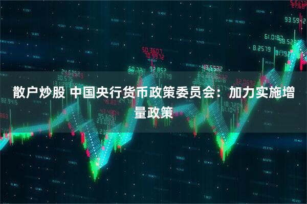 散户炒股 中国央行货币政策委员会：加力实施增量政策