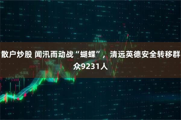 散户炒股 闻汛而动战“蝴蝶”，清远英德安全转移群众9231人