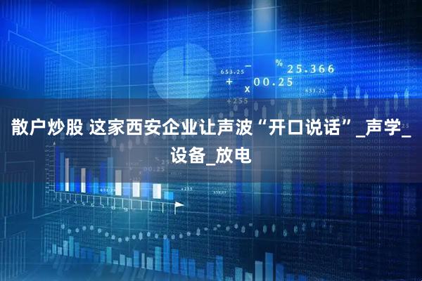 散户炒股 这家西安企业让声波“开口说话”_声学_设备_放电
