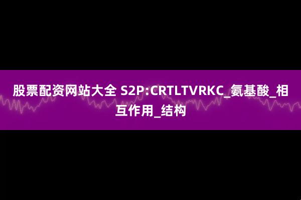 股票配资网站大全 S2P:CRTLTVRKC_氨基酸_相互作用_结构
