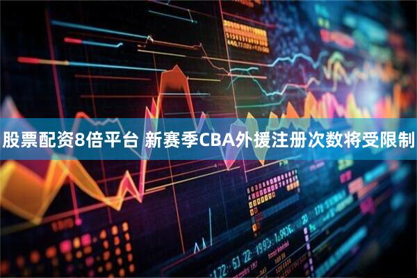 股票配资8倍平台 新赛季CBA外援注册次数将受限制