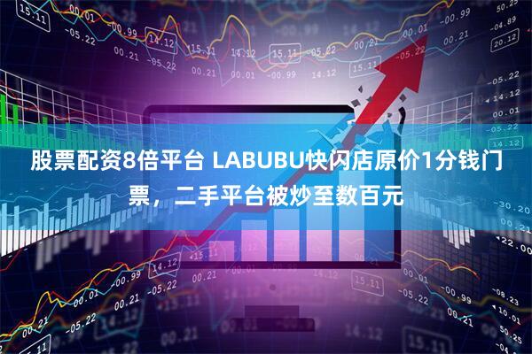 股票配资8倍平台 LABUBU快闪店原价1分钱门票，二手平台被炒至数百元