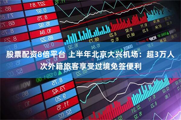 股票配资8倍平台 上半年北京大兴机场：超3万人次外籍旅客享受过境免签便利
