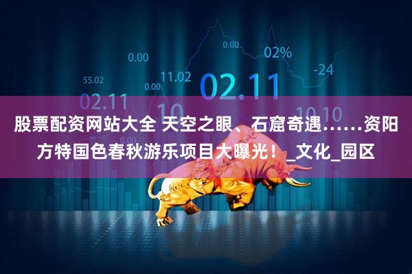股票配资网站大全 天空之眼、石窟奇遇……资阳方特国色春秋游乐项目大曝光！_文化_园区