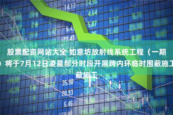 股票配资网站大全 如意坊放射线系统工程（一期）将于7月12日凌晨部分时段开展跨内环临时围蔽施工