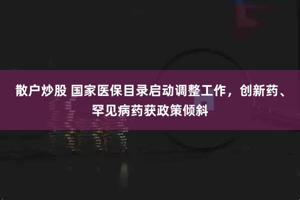 散户炒股 国家医保目录启动调整工作，创新药、罕见病药获政策倾斜