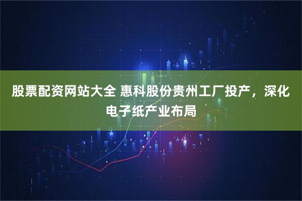 股票配资网站大全 惠科股份贵州工厂投产，深化电子纸产业布局