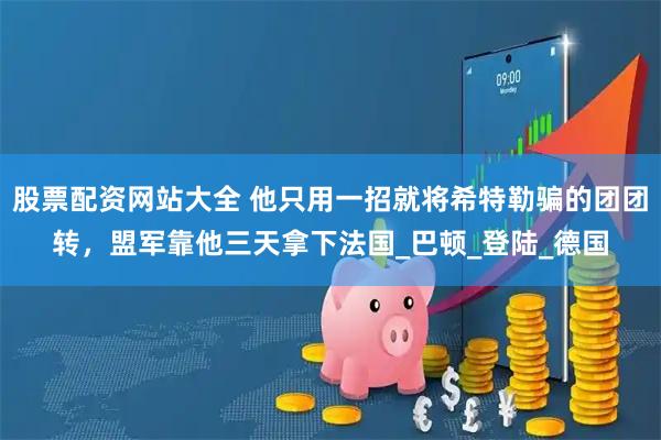 股票配资网站大全 他只用一招就将希特勒骗的团团转，盟军靠他三天拿下法国_巴顿_登陆_德国