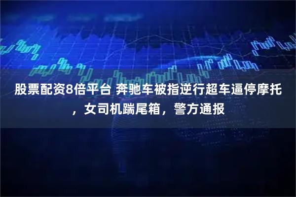 股票配资8倍平台 奔驰车被指逆行超车逼停摩托，女司机踹尾箱，警方通报