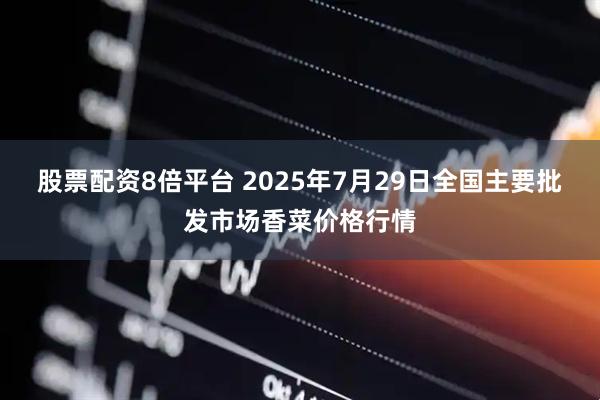 股票配资8倍平台 2025年7月29日全国主要批发市场香菜价格行情