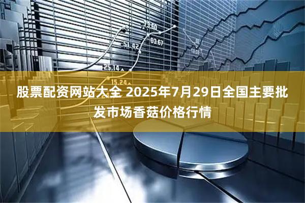 股票配资网站大全 2025年7月29日全国主要批发市场香菇价格行情
