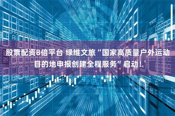股票配资8倍平台 绿维文旅“国家高质量户外运动目的地申报创建全程服务”启动！