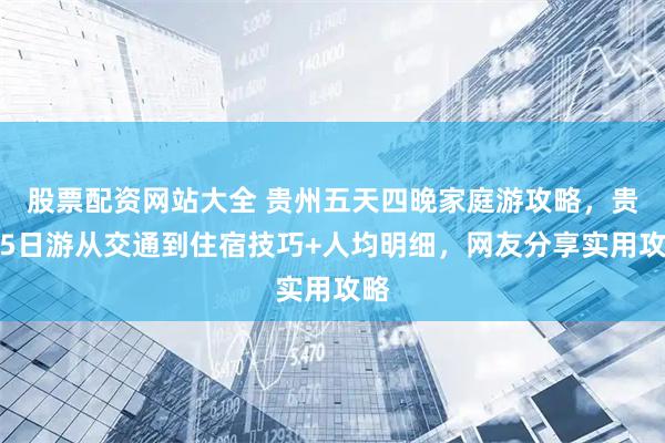 股票配资网站大全 贵州五天四晚家庭游攻略，贵州5日游从交通到住宿技巧+人均明细，网友分享实用攻略