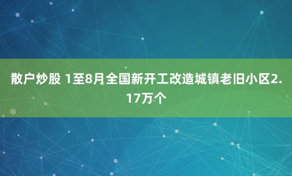 散户炒股 1至8月全国新开工改造城镇老旧小区2.17万个