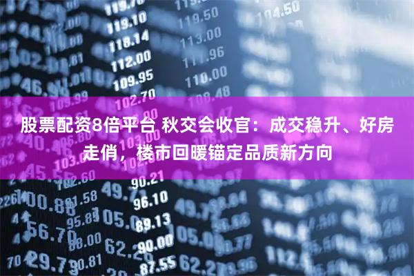 股票配资8倍平台 秋交会收官：成交稳升、好房走俏，楼市回暖锚定品质新方向