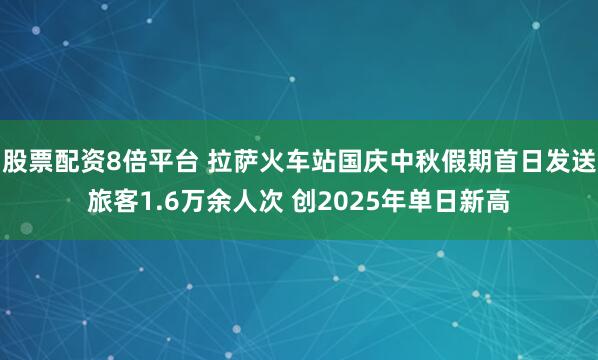 股票配资8倍平台 拉萨火车站国庆中秋假期首日发送旅客1.6万余人次 创2025年单日新高