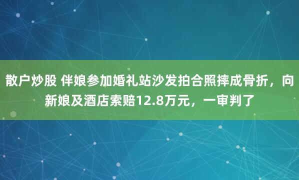 散户炒股 伴娘参加婚礼站沙发拍合照摔成骨折，向新娘及酒店索赔12.8万元，一审判了