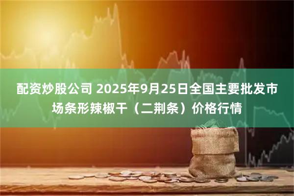 配资炒股公司 2025年9月25日全国主要批发市场条形辣椒干（二荆条）价格行情