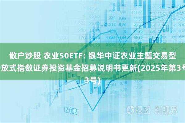 散户炒股 农业50ETF: 银华中证农业主题交易型开放式指数证券投资基金招募说明书更新(2025年第3号)