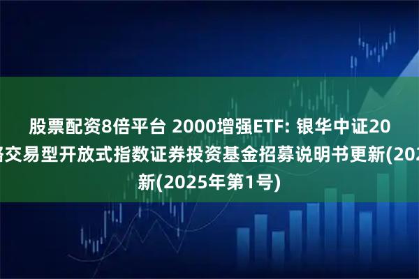 股票配资8倍平台 2000增强ETF: 银华中证2000增强策略交易型开放式指数证券投资基金招募说明书更新(2025年第1号)