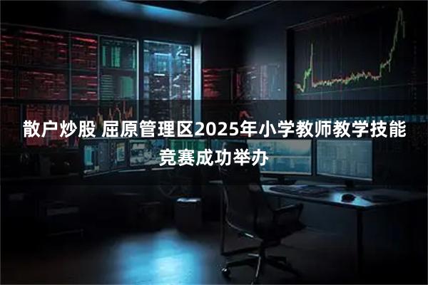 散户炒股 屈原管理区2025年小学教师教学技能竞赛成功举办