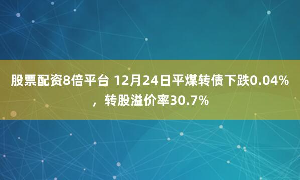 股票配资8倍平台 12月24日平煤转债下跌0.04%，转股溢价率30.7%
