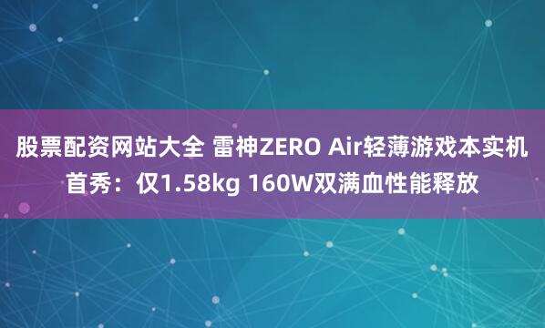 股票配资网站大全 雷神ZERO Air轻薄游戏本实机首秀：仅1.58kg 160W双满血性能释放