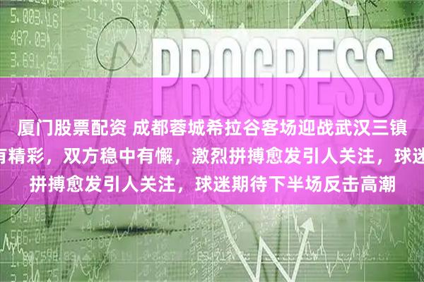 厦门股票配资 成都蓉城希拉谷客场迎战武汉三镇B队，上半场攻防各有精彩，双方稳中有懈，激烈拼搏愈发引人关注，球迷期待下半场反击高潮