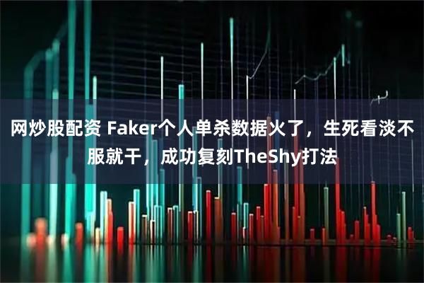网炒股配资 Faker个人单杀数据火了，生死看淡不服就干，成功复刻TheShy打法