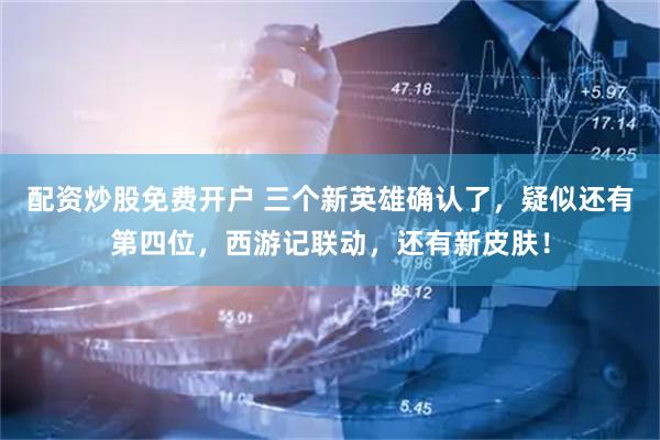 配资炒股免费开户 三个新英雄确认了，疑似还有第四位，西游记联动，还有新皮肤！