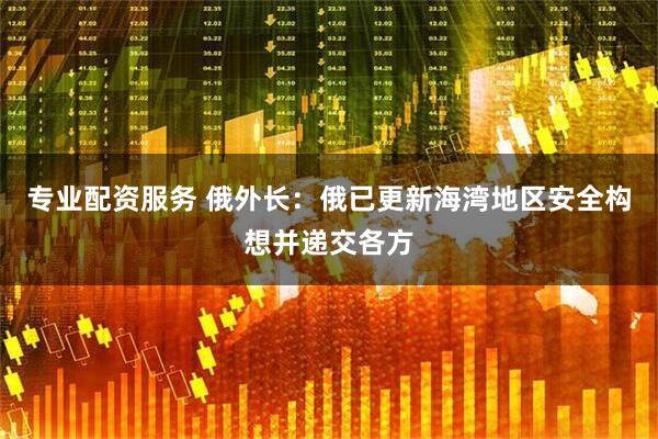 专业配资服务 俄外长：俄已更新海湾地区安全构想并递交各方
