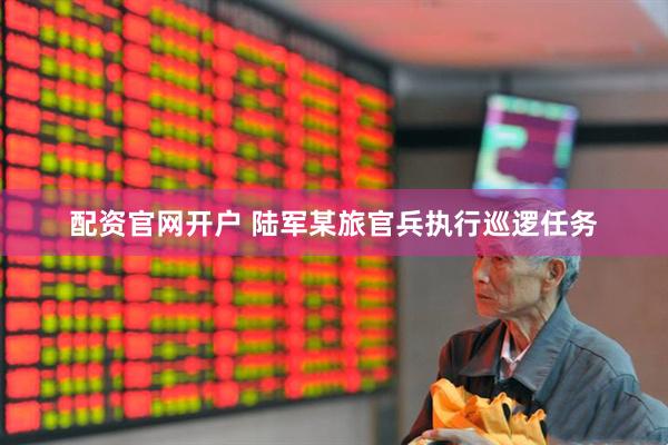 配资官网开户 陆军某旅官兵执行巡逻任务