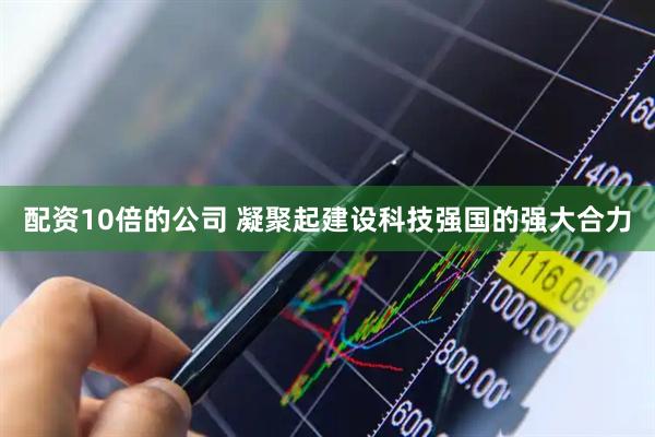 配资10倍的公司 凝聚起建设科技强国的强大合力