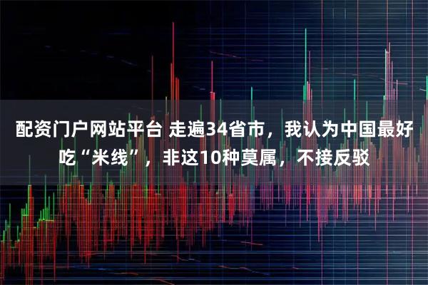 配资门户网站平台 走遍34省市，我认为中国最好吃“米线”，非这10种莫属，不接反驳