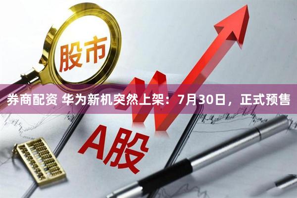 券商配资 华为新机突然上架：7月30日，正式预售