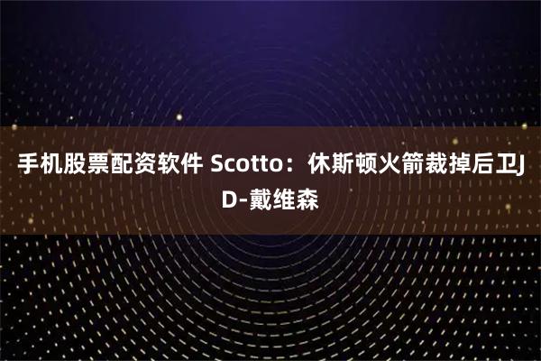 手机股票配资软件 Scotto：休斯顿火箭裁掉后卫JD-戴维森