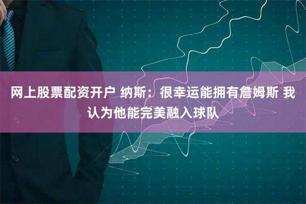 网上股票配资开户 纳斯：很幸运能拥有詹姆斯 我认为他能完美融入球队