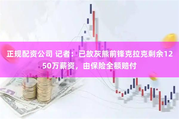 正规配资公司 记者：已故灰熊前锋克拉克剩余1250万薪资，由保险全额赔付