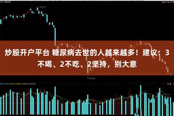 炒股开户平台 糖尿病去世的人越来越多！建议：3不喝、2不吃、2坚持，别大意