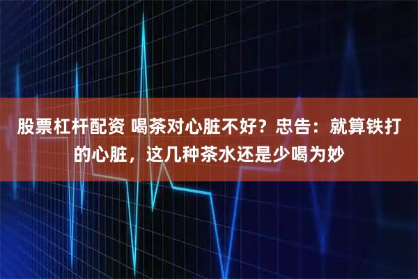 股票杠杆配资 喝茶对心脏不好？忠告：就算铁打的心脏，这几种茶水还是少喝为妙