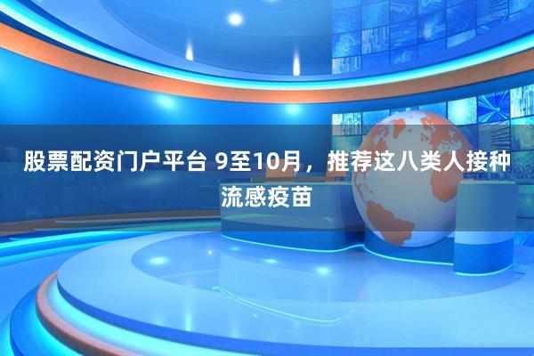 股票配资门户平台 9至10月，推荐这八类人接种流感疫苗