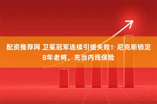 配资推荐网 卫冕冠军连续引援失败！尼克斯锁定8年老将，充当内线保险